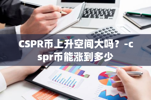 CSPR币上升空间大吗？-cspr币能涨到多少