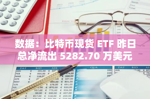 数据：比特币现货 ETF 昨日总净流出 5282.70 万美元，过去 4 日净流入后首次净流出