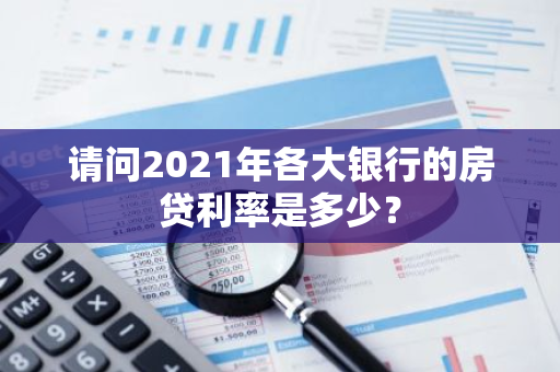 请问2021年各大银行的房贷利率是多少？