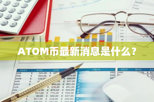 ATOM币最新消息是什么？