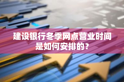 建设银行冬季网点营业时间是如何安排的？