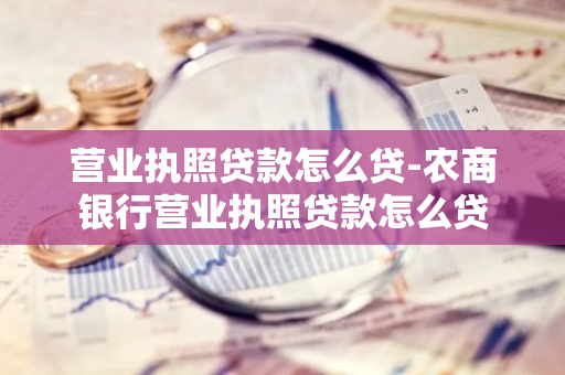 营业执照贷款怎么贷-农商银行营业执照贷款怎么贷