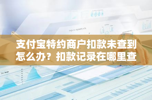 支付宝特约商户扣款未查到怎么办？扣款记录在哪里查看？