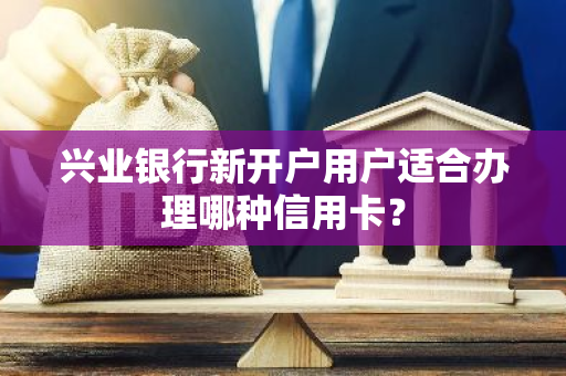 兴业银行新开户用户适合办理哪种信用卡？