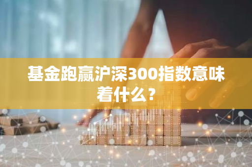 基金跑赢沪深300指数意味着什么？