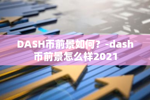 DASH币前景如何？-dash币前景怎么样2021