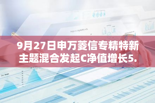 9月27日申万菱信专精特新主题混合发起C净值增长5.59%，近1个月累计上涨14.32%