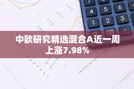 中欧研究精选混合A近一周上涨7.98%