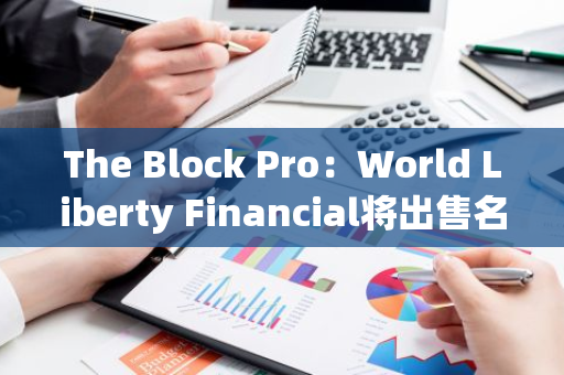 The Block Pro：World Liberty Financial将出售名为WLFI的治理代币