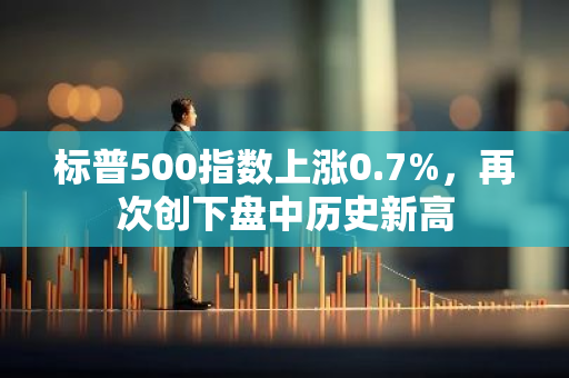 标普500指数上涨0.7%，再次创下盘中历史新高