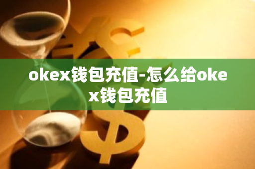 okex钱包充值-怎么给okex钱包充值