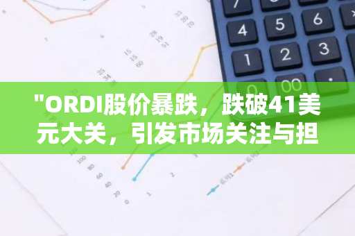 "ORDI股价暴跌，跌破41美元大关，引发市场关注与担忧"