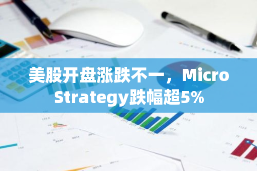 美股开盘涨跌不一，MicroStrategy跌幅超5%