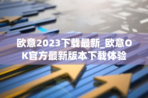 欧意2023下载最新_欧意OK官方最新版本下载体验