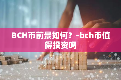 BCH币前景如何？-bch币值得投资吗