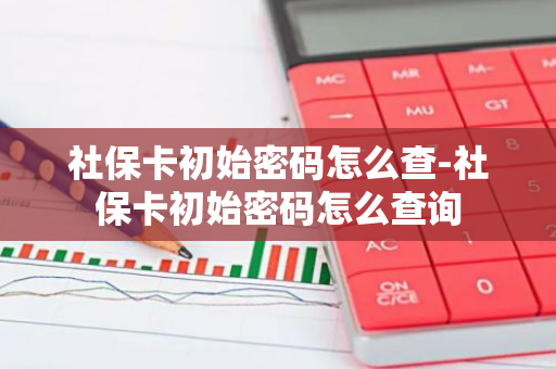 社保卡初始密码怎么查-社保卡初始密码怎么查询