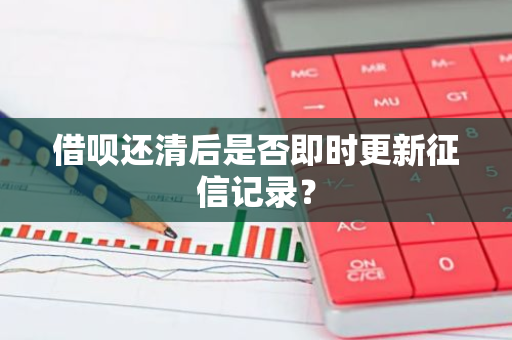 借呗还清后是否即时更新征信记录？