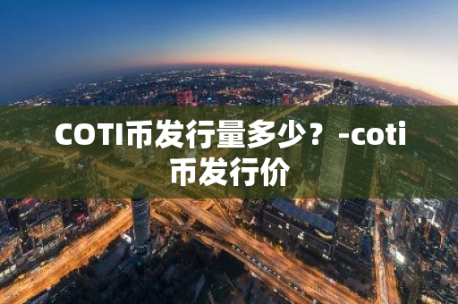 COTI币发行量多少？-coti币发行价