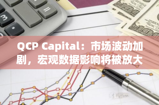 QCP Capital：市场波动加剧，宏观数据影响将被放大