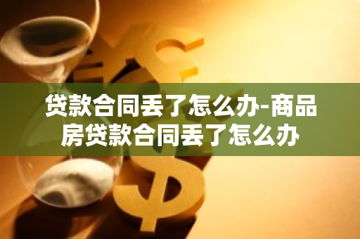 贷款合同丢了怎么办-商品房贷款合同丢了怎么办