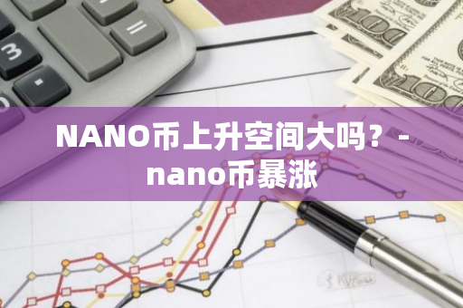 NANO币上升空间大吗？-nano币暴涨