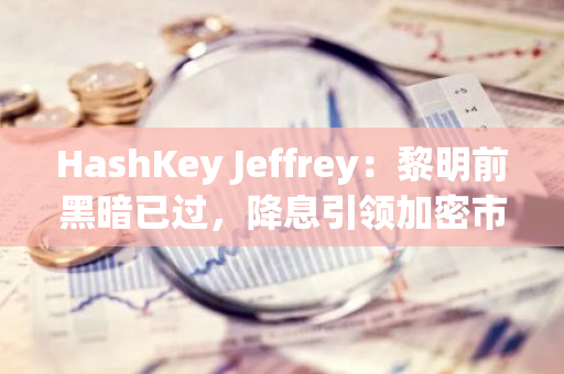 HashKey Jeffrey：黎明前黑暗已过，降息引领加密市场进入新一轮上涨周期