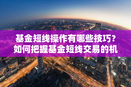 基金短线操作有哪些技巧？如何把握基金短线交易的机会？