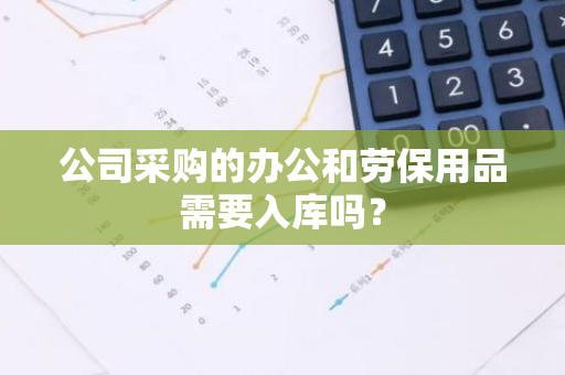 公司采购的办公和劳保用品需要入库吗？