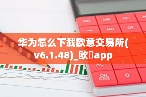 华为怎么下载欧意交易所(v6.1.48)_欧昜app