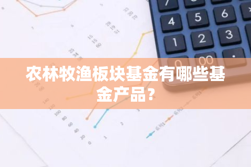 农林牧渔板块基金有哪些基金产品？