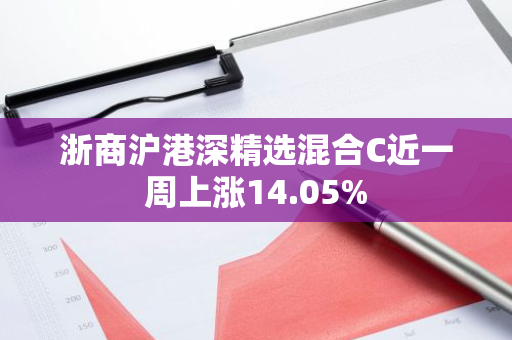 浙商沪港深精选混合C近一周上涨14.05%