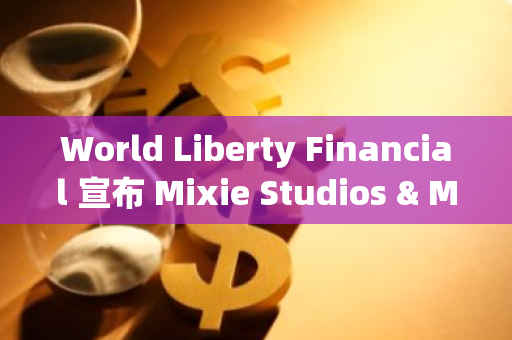 World Liberty Financial 宣布 Mixie Studios & Mixie Media CEO 将担任其顾问