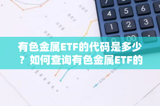 有色金属ETF的代码是多少？如何查询有色金属ETF的基金代码？