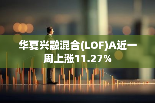 华夏兴融混合(LOF)A近一周上涨11.27%