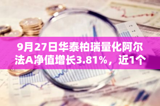 9月27日华泰柏瑞量化阿尔法A净值增长3.81%，近1个月累计上涨11.23%