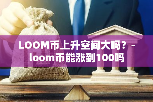 LOOM币上升空间大吗？-loom币能涨到100吗