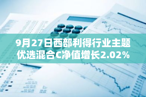 9月27日西部利得行业主题优选混合C净值增长2.02%，近1个月累计上涨5.14%