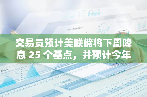 交易员预计美联储将下周降息 25 个基点，并预计今年总共将降息 100 个基点