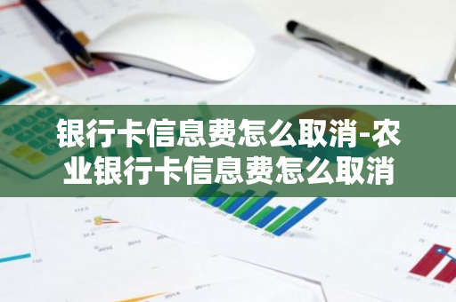 银行卡信息费怎么取消-农业银行卡信息费怎么取消