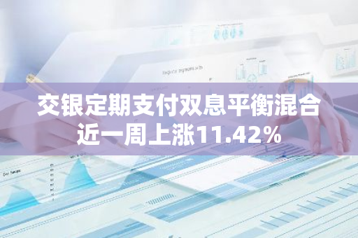 交银定期支付双息平衡混合近一周上涨11.42%