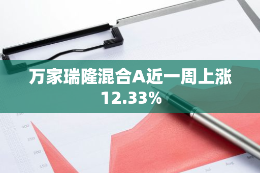 万家瑞隆混合A近一周上涨12.33%