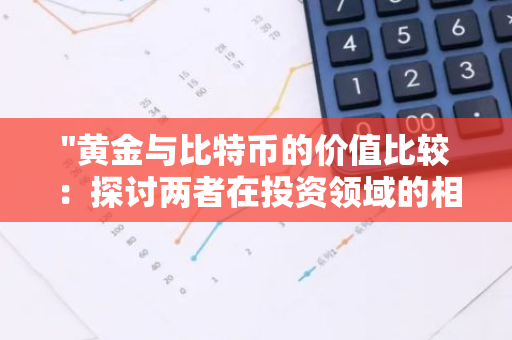 "黄金与比特币的价值比较：探讨两者在投资领域的相对优势与风险"