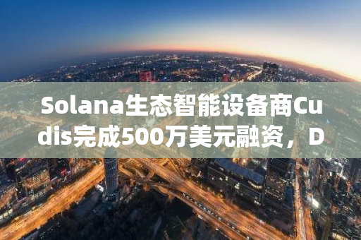 Solana生态智能设备商Cudis完成500万美元融资，Draper Associates领投