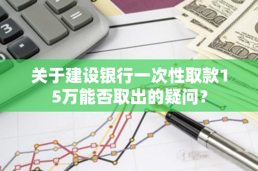 关于建设银行一次性取款15万能否取出的疑问？