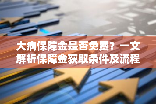 大病保障金是否免费？一文解析保障金获取条件及流程。