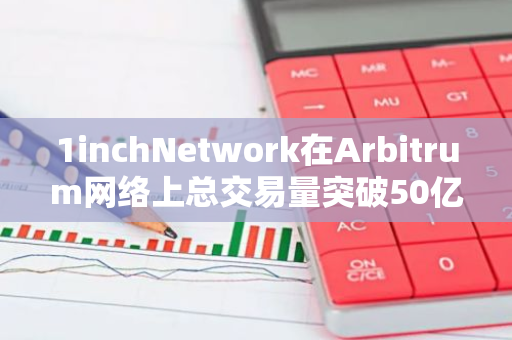 1inchNetwork在Arbitrum网络上总交易量突破50亿美元