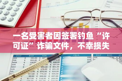 一名受害者因签署钓鱼“许可证”诈骗文件，不幸损失高达220,825美元