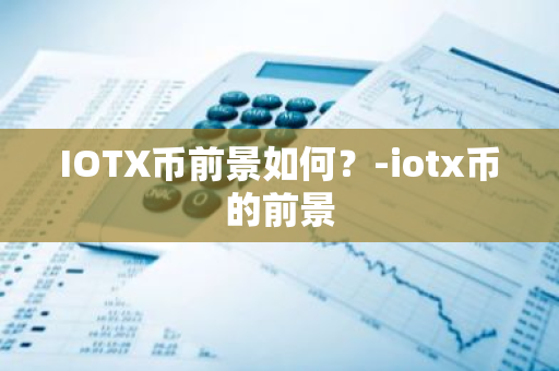 IOTX币前景如何？-iotx币的前景