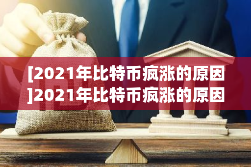 [2021年比特币疯涨的原因]2021年比特币疯涨的原因是