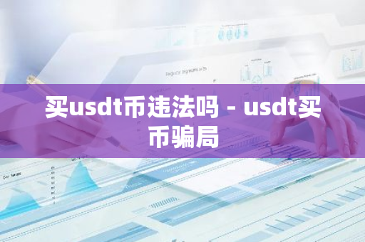 买usdt币违法吗 - usdt买币骗局